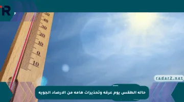 حالة الطقس يوم عرفة وتحذيرات هامة من الأرصاد الجوية